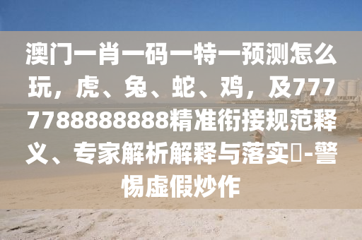 澳門(mén)一肖一碼一特一預(yù)測(cè)怎么玩，虎、兔、蛇、雞，及7777788888888精準(zhǔn)銜接規(guī)范釋義、專(zhuān)家解析解釋與落實(shí)?-警惕虛假炒作