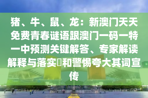 豬、牛、鼠、龍：新澳門(mén)天天免費(fèi)青春謎語(yǔ)跟澳門(mén)一碼一特一中預(yù)測(cè)關(guān)鍵解答、專(zhuān)家解讀解釋與落實(shí)?和警惕夸大其詞宣傳