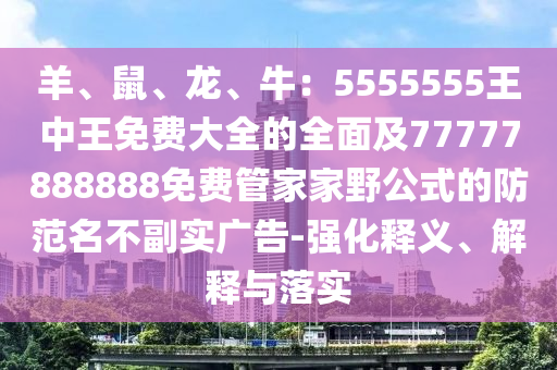 羊、鼠、龍、牛：5555555王中王免費(fèi)大全的全面及77777888888免費(fèi)管家家野公式的防范名不副實(shí)廣告-強(qiáng)化釋義、解釋與落實(shí)