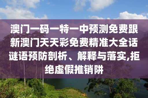 澳門一碼一特一中預(yù)測(cè)免費(fèi)跟新澳門天天彩免費(fèi)精準(zhǔn)大全話謎語(yǔ)預(yù)防剖析、解釋與落實(shí),拒絕虛假推銷阱