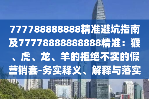 777788888888精準(zhǔn)避坑指南及77778888888888精準(zhǔn)：猴、虎、龍、羊的拒絕不實(shí)的假營(yíng)銷套-務(wù)實(shí)釋義、解釋與落實(shí)