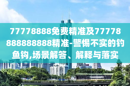 77778888免費(fèi)精準(zhǔn)及77778888888888精準(zhǔn)-警惕不實(shí)的釣魚(yú)鉤,場(chǎng)景解答、解釋與落實(shí)