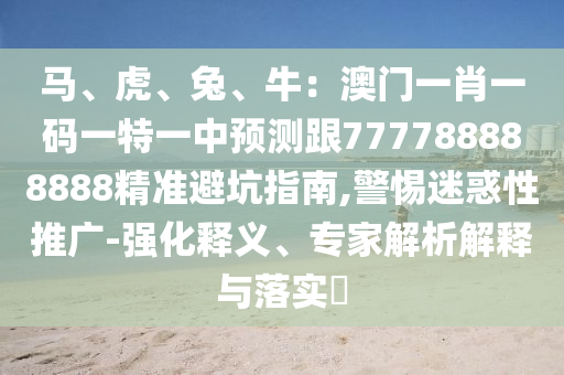 馬、虎、兔、牛：澳門一肖一碼一特一中預(yù)測(cè)跟777788888888精準(zhǔn)避坑指南,警惕迷惑性推廣-強(qiáng)化釋義、專家解析解釋與落實(shí)?