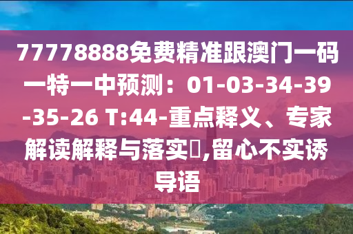 77778888免費(fèi)精準(zhǔn)跟澳門一碼一特一中預(yù)測(cè)：01-03-34-39-35-26 T:44-重點(diǎn)釋義、專家解讀解釋與落實(shí)?,留心不實(shí)誘導(dǎo)語(yǔ)