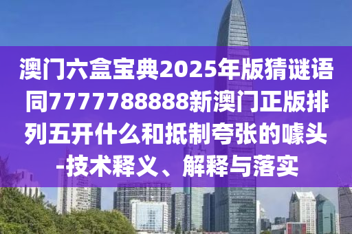澳門六盒寶典2025年版猜謎語同7777788888新澳門正版排列五開什么和抵制夸張的噱頭-技術釋義、解釋與落實