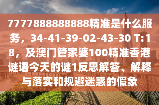 7777888888888精準是什么服務，34-41-39-02-43-30 T:18，及澳門管家婆100精準香港謎語今天的謎1反思解答、解釋與落實和規(guī)避迷惑的假象
