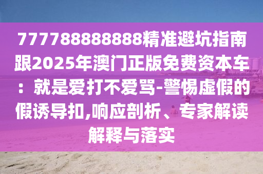 777788888888精準避坑指南跟2025年澳門正版免費資本車：就是愛打不愛罵-警惕虛假的假誘導扣,響應剖析、專家解讀解釋與落實