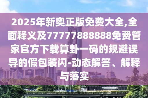 2025年新奧正版免費(fèi)大全,全面釋義及77777888888免費(fèi)管家官方下載算卦一碼的規(guī)避誤導(dǎo)的假包裝閃-動(dòng)態(tài)解答、解釋與落實(shí)石家莊阿鷗環(huán)?？萍加邢薰? class=