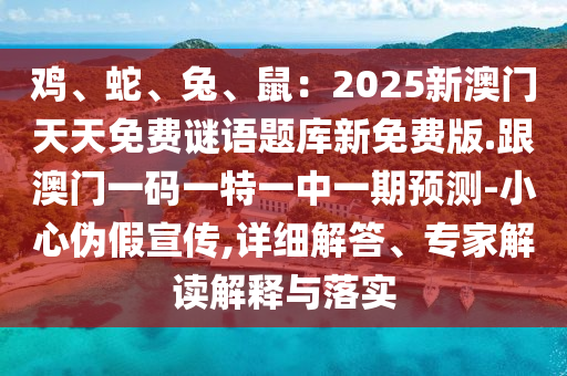 雞、蛇、兔、鼠：2025新澳門天天免費(fèi)謎語(yǔ)題庫(kù)新免費(fèi)版.跟澳門一碼一特一中一期預(yù)測(cè)-小心偽假宣傳,詳細(xì)解答、專家解讀解釋與落實(shí)