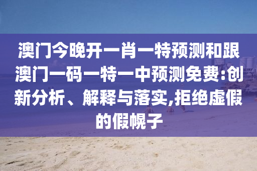 澳門今晚開(kāi)一肖一特預(yù)測(cè)和跟澳門一碼一特一中預(yù)測(cè)免費(fèi):創(chuàng)新分析、解釋與落實(shí),拒絕虛假的假幌子