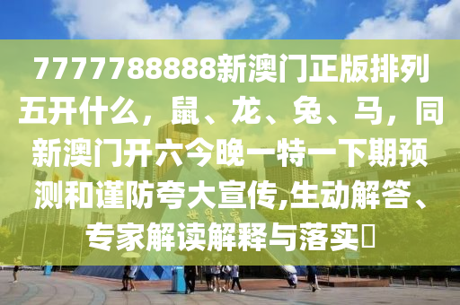 7777788888新澳門正版排列五開什么，鼠、龍、兔、馬，同新澳門開六今晚一特一下期預(yù)測(cè)和謹(jǐn)防夸大宣傳,生動(dòng)解答、專家解讀解釋與落實(shí)?