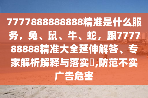 7777888888888精準(zhǔn)是什么服務(wù)，兔、鼠、牛、蛇，跟777788888精準(zhǔn)大全延伸解答、專家解析解釋與落實?,防范不實廣告危害