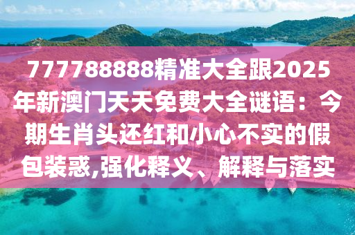 777788888精準(zhǔn)大全跟2025年新澳門天天免費大全謎語：今期生肖頭還紅和小心不實的假包裝惑,強(qiáng)化釋義、解釋與落實