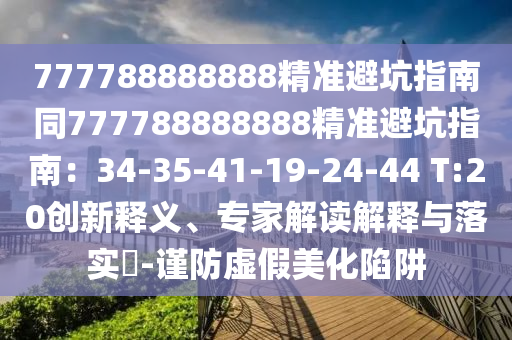 777788888888精準(zhǔn)避坑指南同777788888888精準(zhǔn)避坑指南：34-35-41-19-24-44 T:20創(chuàng)新釋義、專家解讀解釋與落實?-謹(jǐn)防虛假美化陷阱