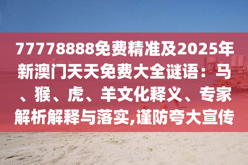 77778888免費精準及2025年新澳門天天免費大全謎語：馬、猴、虎、羊文化釋義、專家解析解釋與落實,謹防夸大宣傳