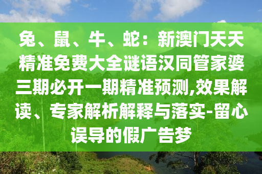 兔、鼠、牛、蛇：新澳門天天精準(zhǔn)免費(fèi)大全謎語(yǔ)漢同管家婆三期必開(kāi)一期精準(zhǔn)預(yù)測(cè),效果解讀、專家解析解釋與落實(shí)-留心誤導(dǎo)的假?gòu)V告夢(mèng)