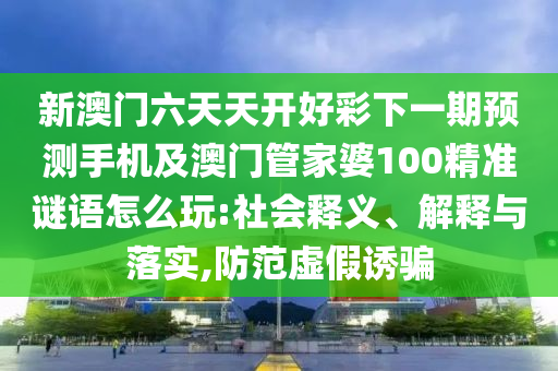 新澳門六天天開(kāi)好彩下一期預(yù)測(cè)手機(jī)及澳門管家婆100精準(zhǔn)謎語(yǔ)怎么玩:社會(huì)釋義、解釋與落實(shí),防范虛假誘騙