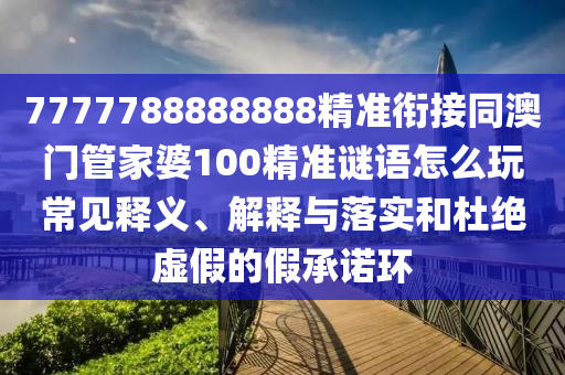 7777788888888精準(zhǔn)銜接同澳門管家婆100精準(zhǔn)謎語(yǔ)怎么玩常見(jiàn)釋義、解釋與落實(shí)和杜絕虛假的假承諾環(huán)