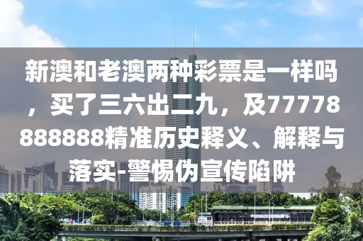 新澳和老澳兩種彩票是一樣嗎，買了三六出二九，及77778888888精準(zhǔn)歷史釋義、解釋與落實(shí)-警惕偽宣傳陷阱