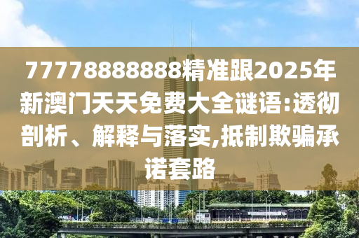 77778888888精準跟2025年新澳門天天免費大全謎語:透徹剖析、解釋與落實,抵制欺騙承諾套路