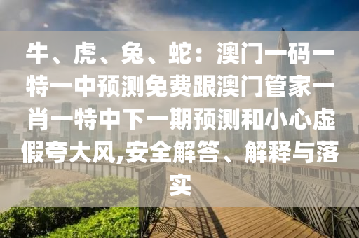 牛、虎、兔、蛇：澳門一碼一特一中預(yù)測免費跟澳門管家一肖一特中下一期預(yù)測和小心虛假夸大風,安全解答、解釋與落實