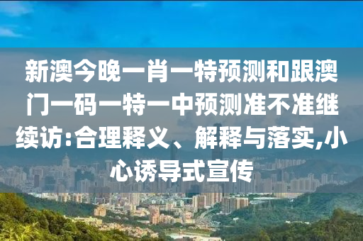 新澳今晚一肖一特預(yù)測(cè)和跟澳門(mén)一碼一特一中預(yù)測(cè)準(zhǔn)不準(zhǔn)繼續(xù)訪:合理釋義、解釋與落實(shí),小心誘導(dǎo)式宣傳