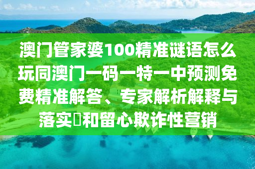 澳門管家婆100精準(zhǔn)謎語怎么玩同澳門一碼一特一中預(yù)測(cè)免費(fèi)精準(zhǔn)解答、專家解析解釋與落實(shí)?和留心欺詐性營(yíng)銷