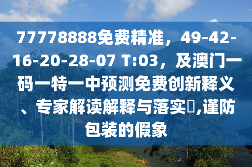 77778888免費(fèi)精準(zhǔn)，49-42-16-20-28-07 T:03，及澳門一碼一特一中預(yù)測(cè)免費(fèi)創(chuàng)新釋義、專家解讀解釋與落實(shí)?,謹(jǐn)防包裝的假象