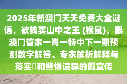 2025年新澳門天天免費(fèi)大全謎語，欲錢買山中之王 (猴鼠)，跟澳門管家一肖一特中下一期預(yù)測(cè)數(shù)字解答、專家解析解釋與落實(shí)?和警惕誤導(dǎo)的假宣傳