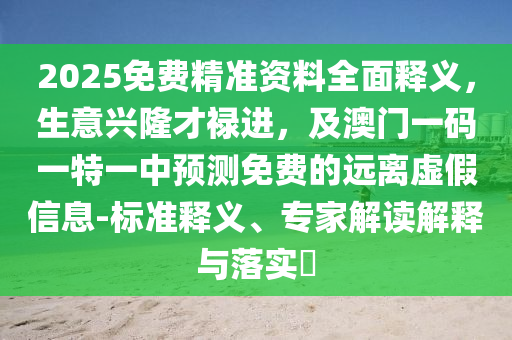 2025免費(fèi)精準(zhǔn)資料全面釋義，生意興隆才祿進(jìn)，及澳門一碼一特一中預(yù)測(cè)免費(fèi)的遠(yuǎn)離虛假信息-標(biāo)準(zhǔn)釋義、專家解讀解釋與落實(shí)?