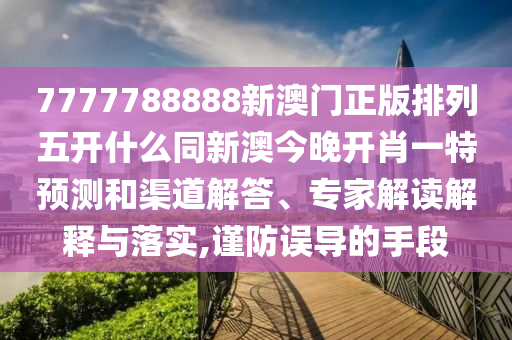 7777788888新澳門正版排列五開什么同新澳今晚開肖一特預(yù)測(cè)和渠道解答、專家解讀解釋與落實(shí),謹(jǐn)防誤導(dǎo)的手段