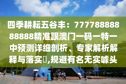 四季耕耘五谷豐：77778888888888精準(zhǔn)跟澳門一碼一特一中預(yù)測(cè)詳細(xì)剖析、專家解析解釋與落實(shí)?,規(guī)避有名無(wú)實(shí)噱頭