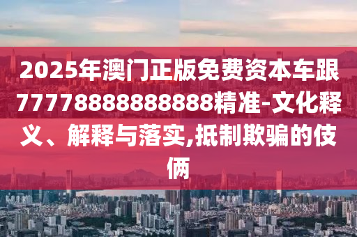 2025年澳門正版免費資本車跟77778888888888精準-文化釋義、解釋與落實,抵制欺騙的伎倆