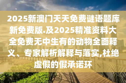 2025新澳門天天免費謎語題庫新免費版.及2025精準資料大全免費無中生有的動物全面釋義、專家解析解釋與落實,杜絕虛假的假承諾環(huán)