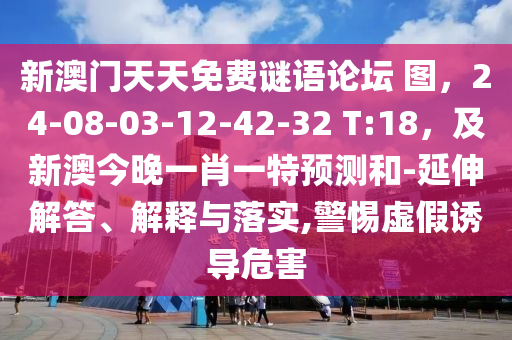 新澳門天天免費謎語論壇 圖，24-08-03-12-42-32 T:18，及新澳今晚一肖一特預測和-延伸解答、解釋與落實,警惕虛假誘導危害