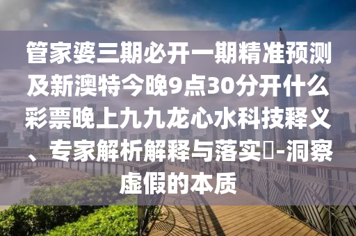 管家婆三期必開一期精準預測及石家莊阿鷗環(huán)保科技有限公司新澳特今晚9點30分開什么彩票晚上九九龍心水科技釋義、專家解析解釋與落實?-洞察虛假的本質(zhì)