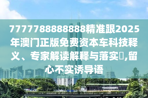 7777788888888精準(zhǔn)跟2025年澳門正版免費(fèi)資本車科技釋義、專家解讀解釋與落實(shí)?,留心不實(shí)誘導(dǎo)語