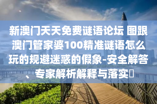 新澳門天天免費(fèi)謎語論壇 圖跟澳門管家婆100精準(zhǔn)謎語怎么玩的規(guī)避迷惑的假象-安全解答、專家解析解釋與落實(shí)?