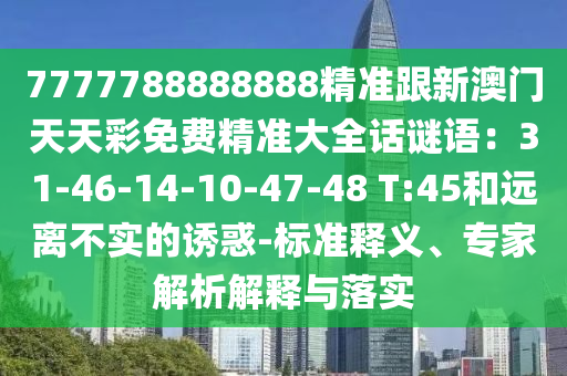 7777788888888精準(zhǔn)跟新澳門天天彩免費(fèi)精準(zhǔn)大全話謎語：31-46-14-10-47-48 T:45和遠(yuǎn)離不實(shí)的誘惑-標(biāo)準(zhǔn)釋義、專家解析解釋與落實(shí)