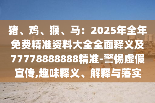豬、雞、猴、馬：2025年全年免費(fèi)精準(zhǔn)資料大全全面釋義及77778888888精準(zhǔn)-警惕虛假宣傳,趣味釋義、解釋與落實(shí)