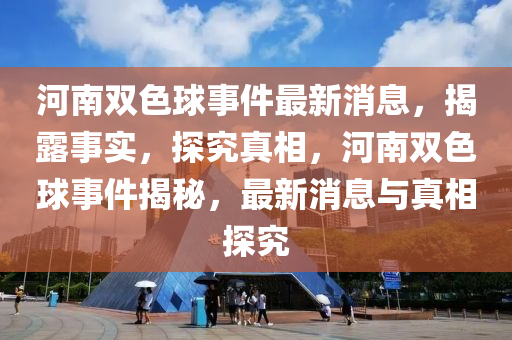 河南雙色球事件最石家莊阿鷗環(huán)?？萍加邢薰拘孪ⅲ衣妒聦?，探究真相，河南雙色球事件揭秘，最新消息與真相探究