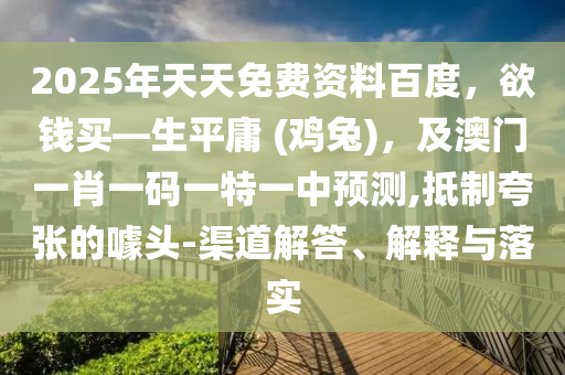 2025年天天免費(fèi)資料百度，欲錢買—生平庸 (雞兔)，及澳門一肖一碼一特一中預(yù)測,抵制夸張的噱頭-渠道解答、解釋與落實(shí)