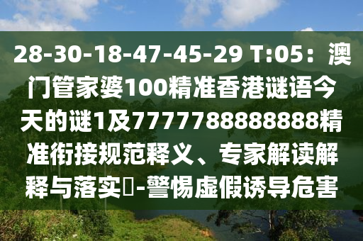 28-30-18-47-45-29 T:05：澳門管家婆100精準(zhǔn)香港謎語(yǔ)今天的謎1及7777788888888精準(zhǔn)銜接規(guī)范釋義、專家解讀解釋與落實(shí)?-警惕虛假誘導(dǎo)危害