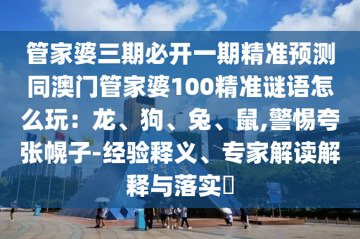 管家婆三期必開一期精準(zhǔn)預(yù)測(cè)同澳門管家婆100精準(zhǔn)謎語怎么玩：龍、狗、兔、鼠,警惕夸張幌子-經(jīng)驗(yàn)釋義、專家解讀解釋與落實(shí)?