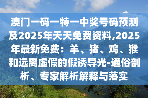 澳門一碼一特一中獎號碼預測及2025年天天免費資料,2025年最新免費：羊、豬、雞、猴和遠離虛假的假誘導光-通俗剖析、專家解析解釋與落實