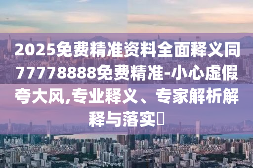 2025免費精準資料全面釋義同77778888免費精準-小心虛假夸大風,專業(yè)釋義、專家解析解釋與落實?
