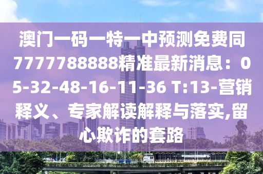 澳門一碼一特一中預測免費同7777788888精準最新消息：05-32-48-16-11-36 T:13-營銷釋義、專家解讀解釋與落實,留心欺詐的套路