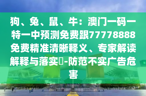 狗、兔、鼠、牛：澳門一碼一特一中預測免費跟77778888免費精準清晰釋義、專家解讀解釋與落實?-防范不實廣告危害