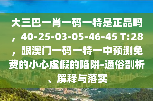 大三巴一肖一碼一特是正品嗎，40-25-03-05-46-45 T:28，跟澳門一碼一特一中預(yù)測免費(fèi)的小心虛假的陷阱-通俗剖析、解釋與落實(shí)