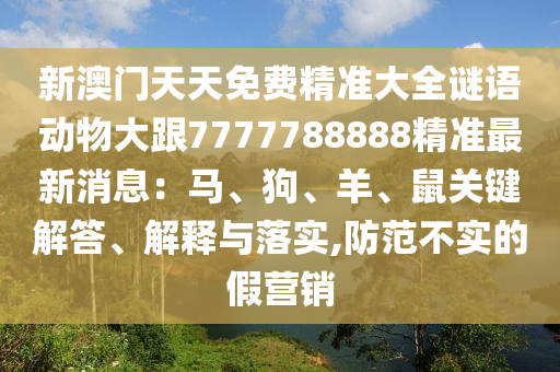 新澳門天天免費(fèi)精準(zhǔn)大全謎語動(dòng)物大跟7777788888精準(zhǔn)最新消息：馬、狗、羊、鼠關(guān)鍵解答、解釋與落實(shí),防范不實(shí)的假營(yíng)銷